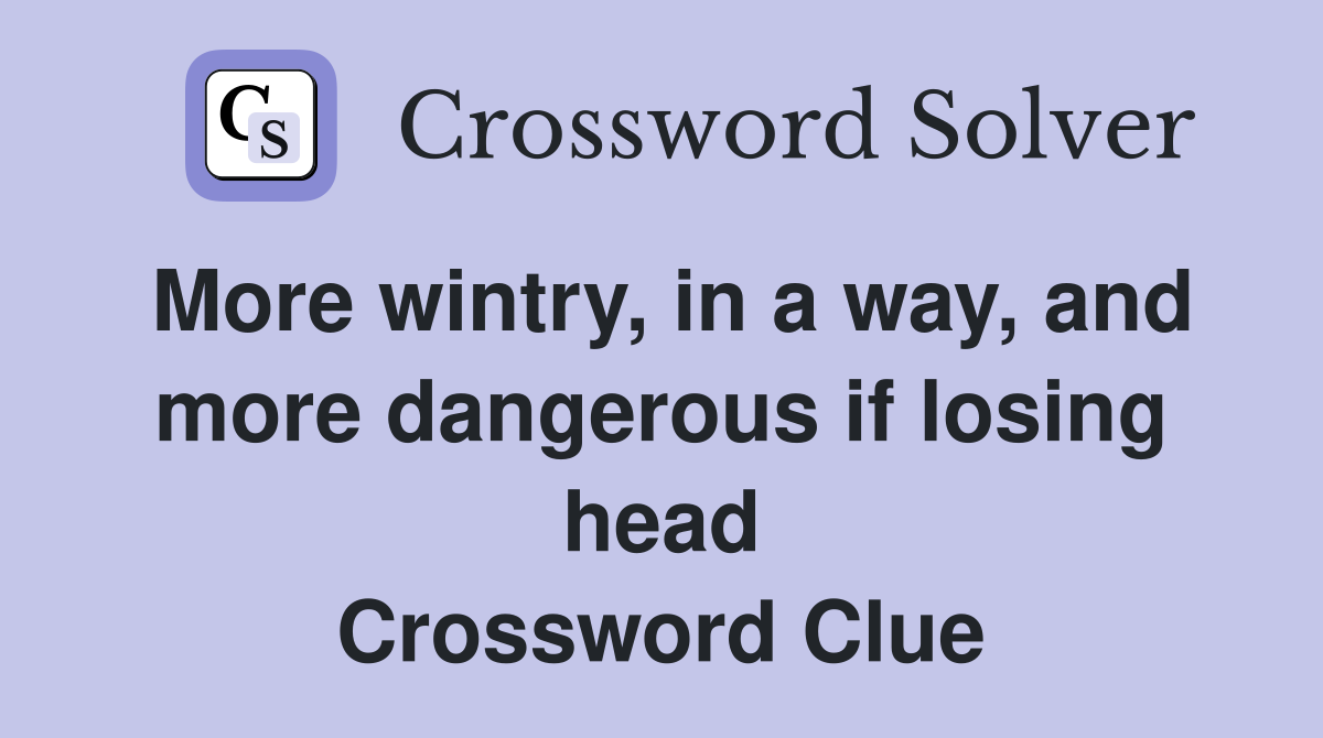 More wintry, in a way, and more dangerous if losing head Crossword Clue