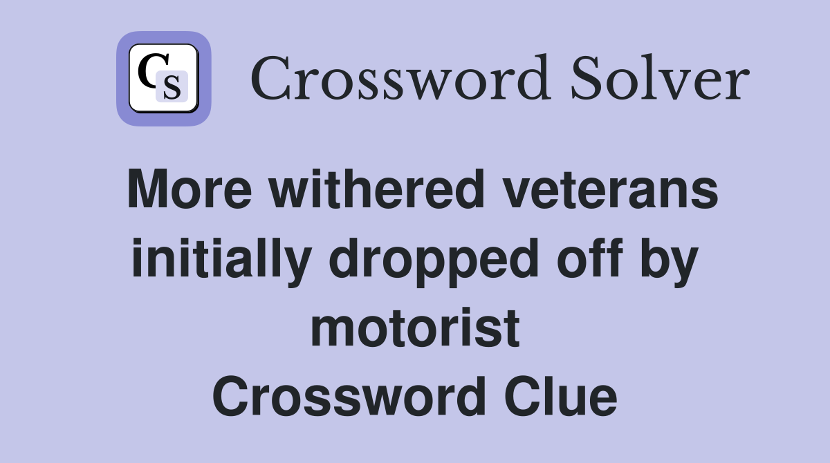 More withered veterans initially dropped off by motorist Crossword Clue