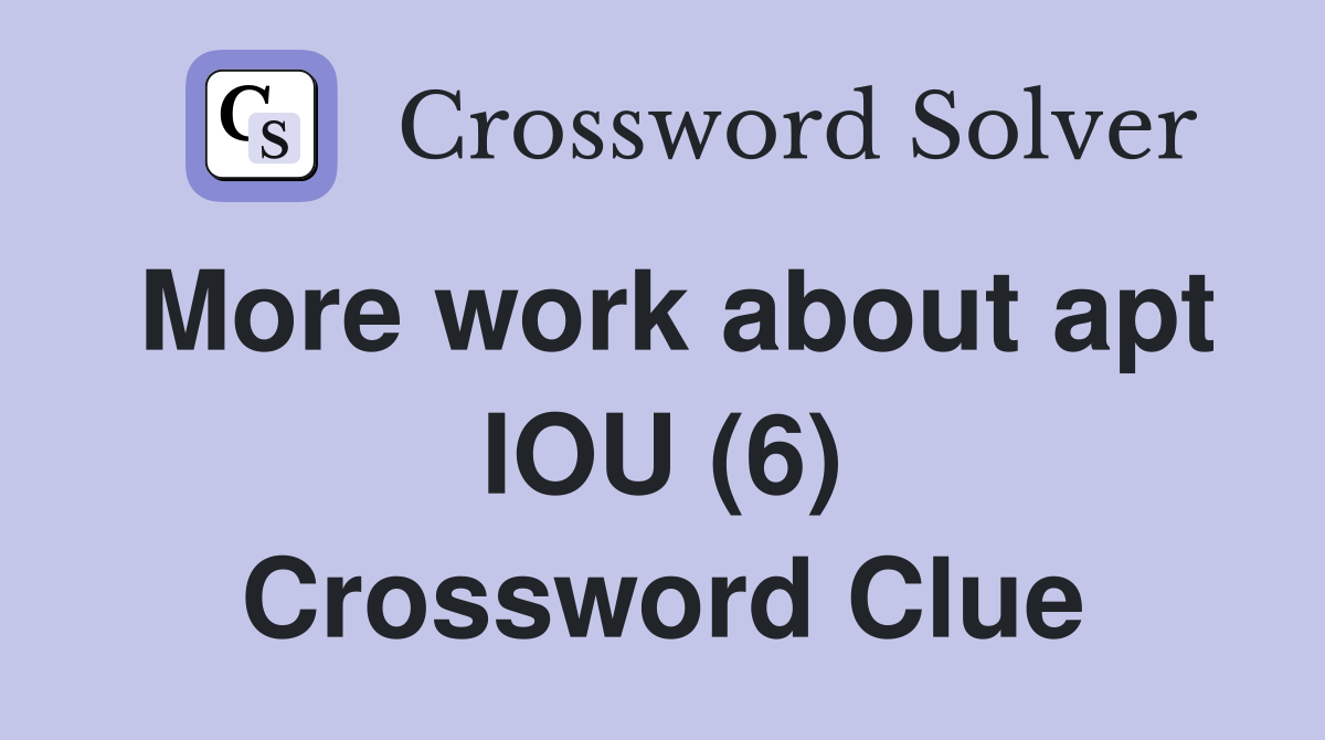 More work about apt IOU (6) Crossword Clue
