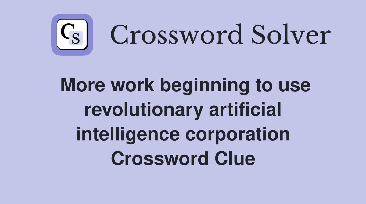 More work beginning to use revolutionary artificial intelligence corporation Crossword Clue