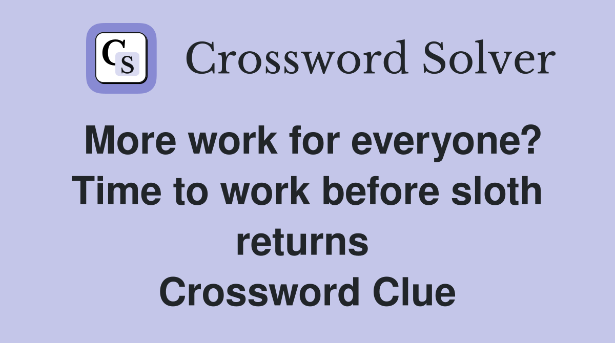 More work for everyone? Time to work before sloth returns  Crossword Clue