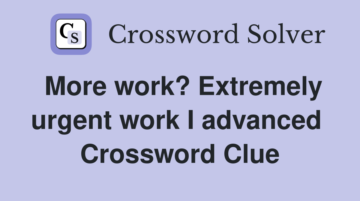 More work? Extremely urgent work I advanced  Crossword Clue