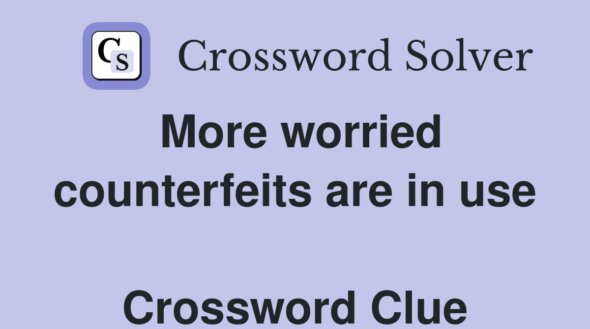 More worried counterfeits are in use  Crossword Clue