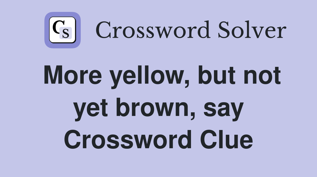 More yellow, but not yet brown, say Crossword Clue