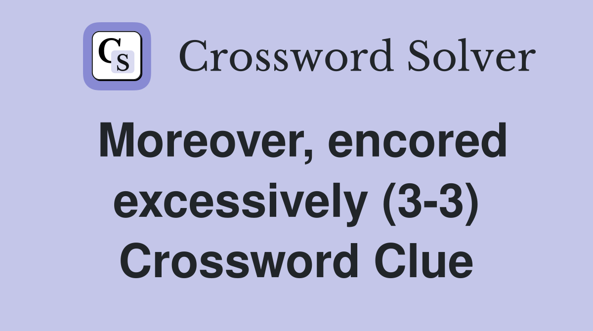 Moreover, encored excessively (3-3) Crossword Clue