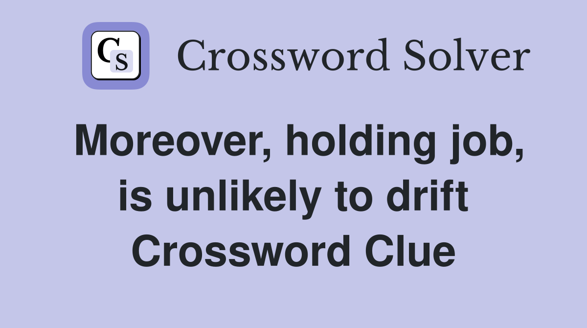 Moreover, holding job, is unlikely to drift Crossword Clue