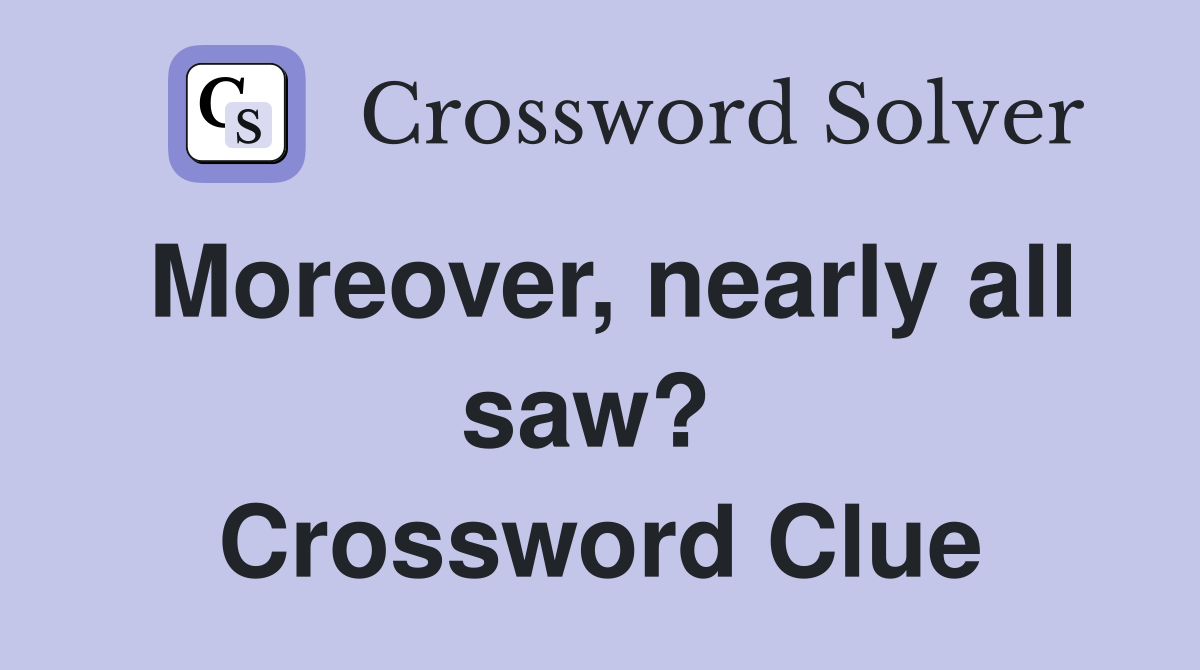 Moreover, nearly all saw?  Crossword Clue