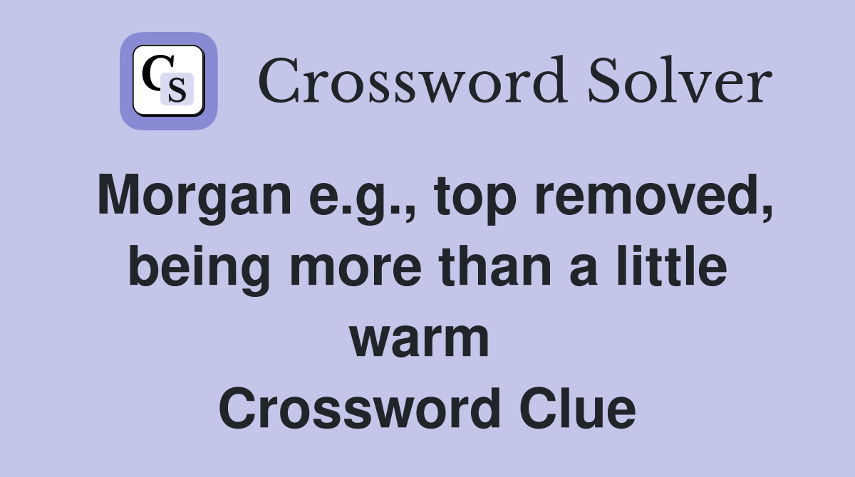 Morgan e.g., top removed, being more than a little warm  Crossword Clue