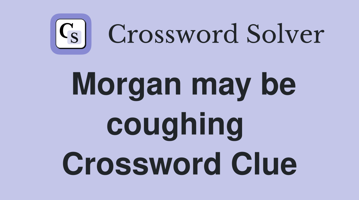 Morgan may be coughing  Crossword Clue