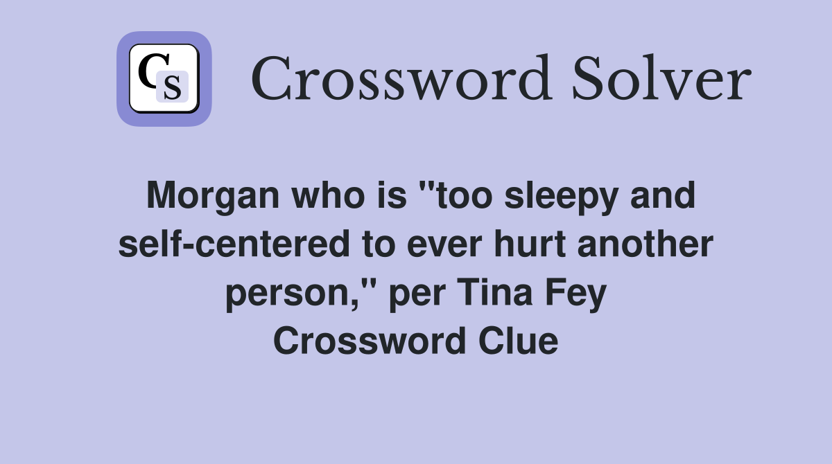 Morgan who is "too sleepy and self-centered to ever hurt another person," per Tina Fey Crossword Clue