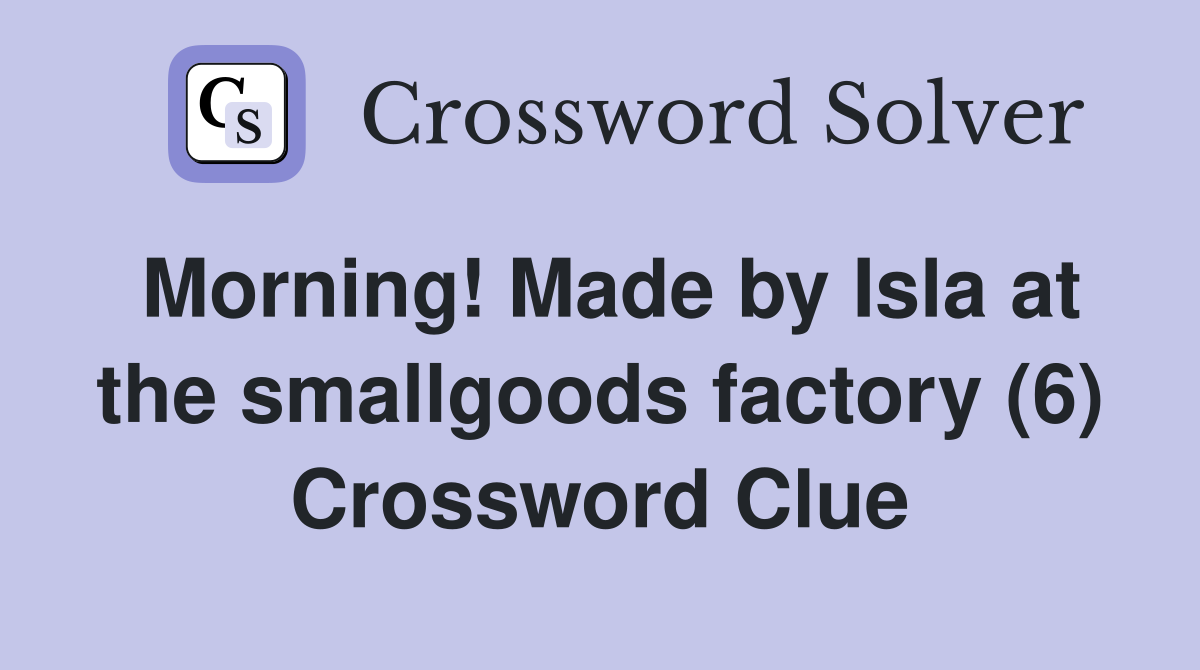 Morning! Made by Isla at the smallgoods factory (6) Crossword Clue
