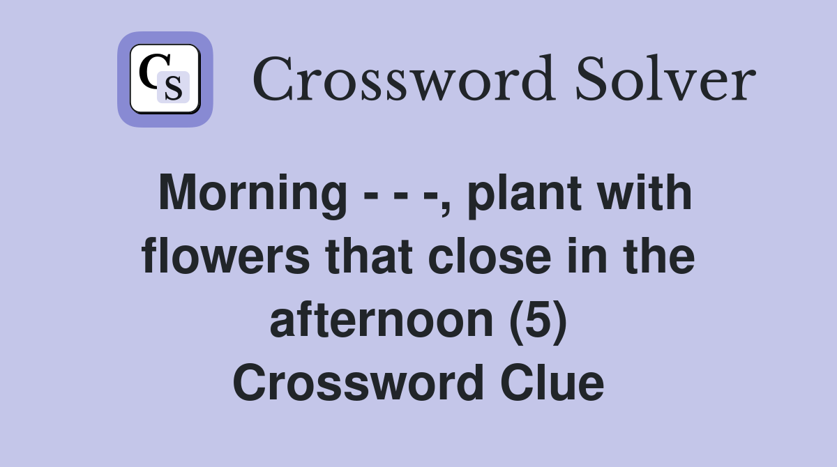 Morning - - -, plant with flowers that close in the afternoon (5) Crossword Clue