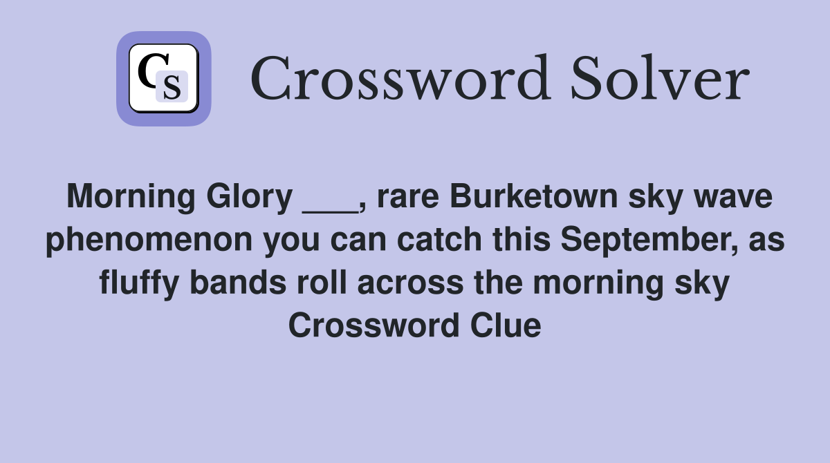 Morning Glory ___, rare Burketown sky wave phenomenon you can catch this September, as fluffy bands roll across the morning sky Crossword Clue