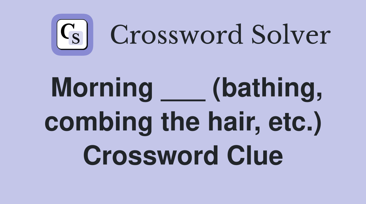 Morning ___ (bathing, combing the hair, etc.) Crossword Clue