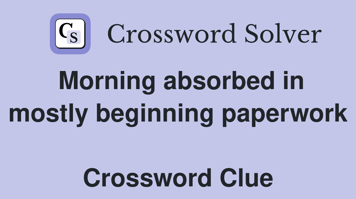 Morning absorbed in mostly beginning paperwork  Crossword Clue