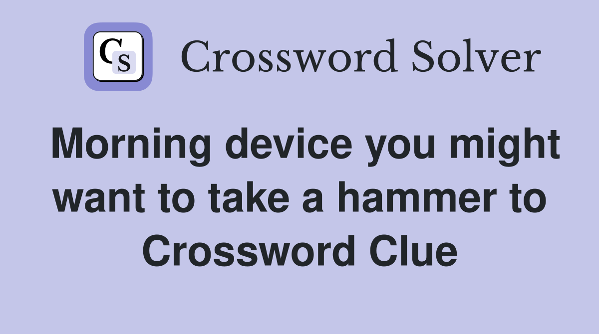 Morning device you might want to take a hammer to Crossword Clue