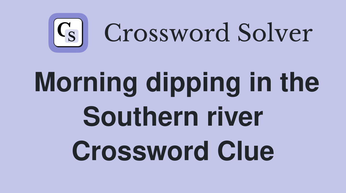 Morning dipping in the Southern river Crossword Clue