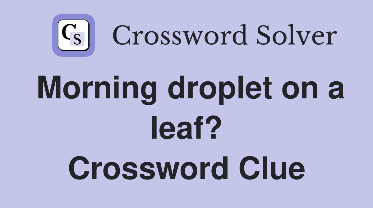 Morning droplet on a leaf? Crossword Clue