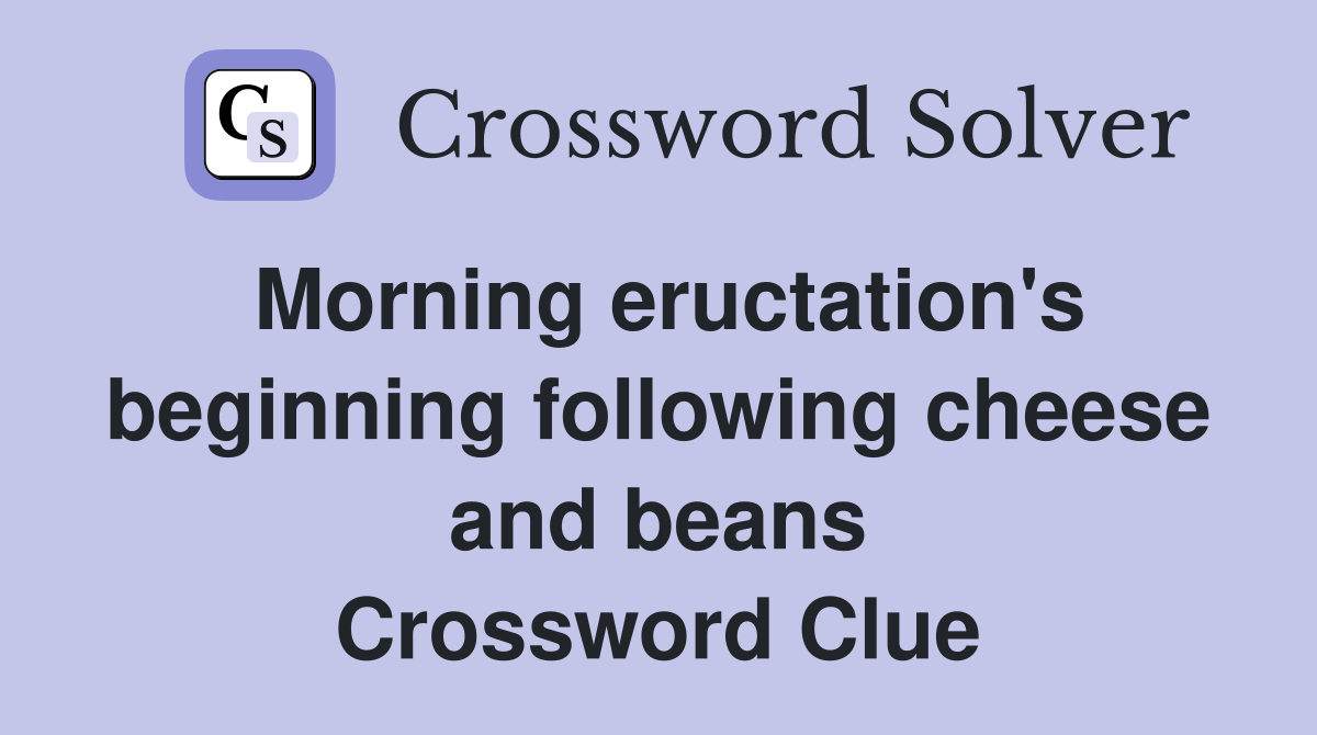 Morning eructation's beginning following cheese and beans Crossword Clue