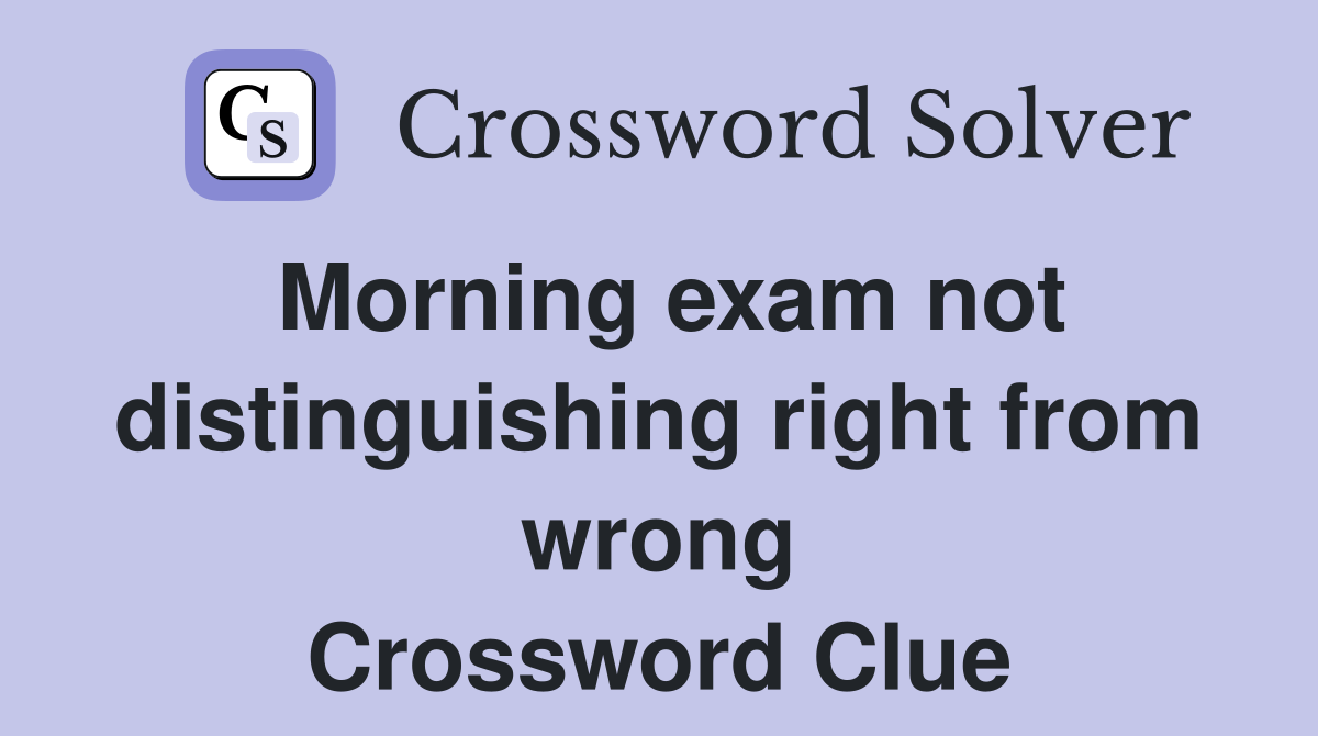 Morning exam not distinguishing right from wrong Crossword Clue