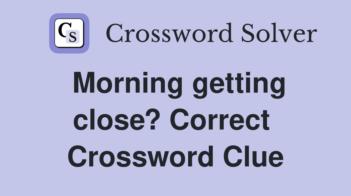 Morning getting close? Correct  Crossword Clue