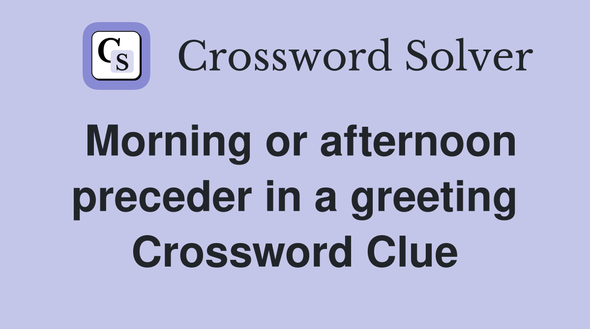 Morning or afternoon preceder in a greeting Crossword Clue