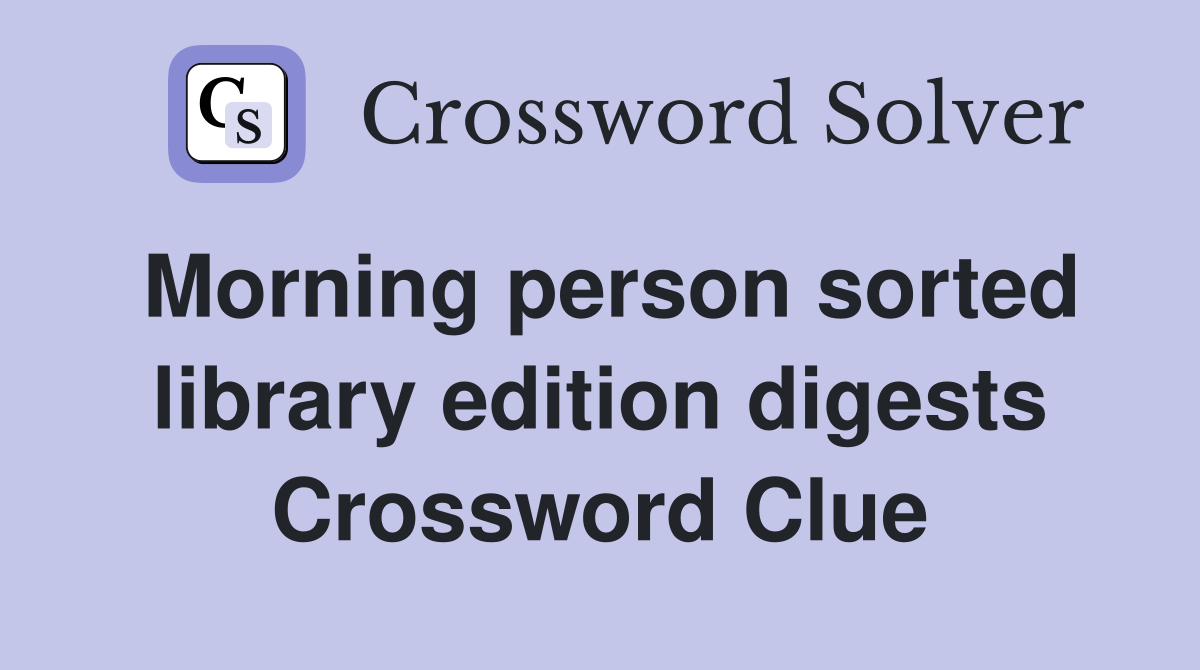 Morning person sorted library edition digests Crossword Clue