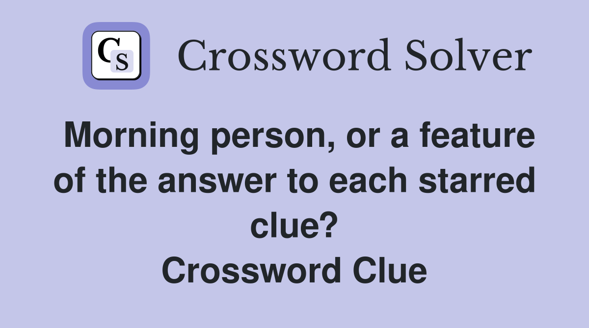 Morning person, or a feature of the answer to each starred clue? Crossword Clue