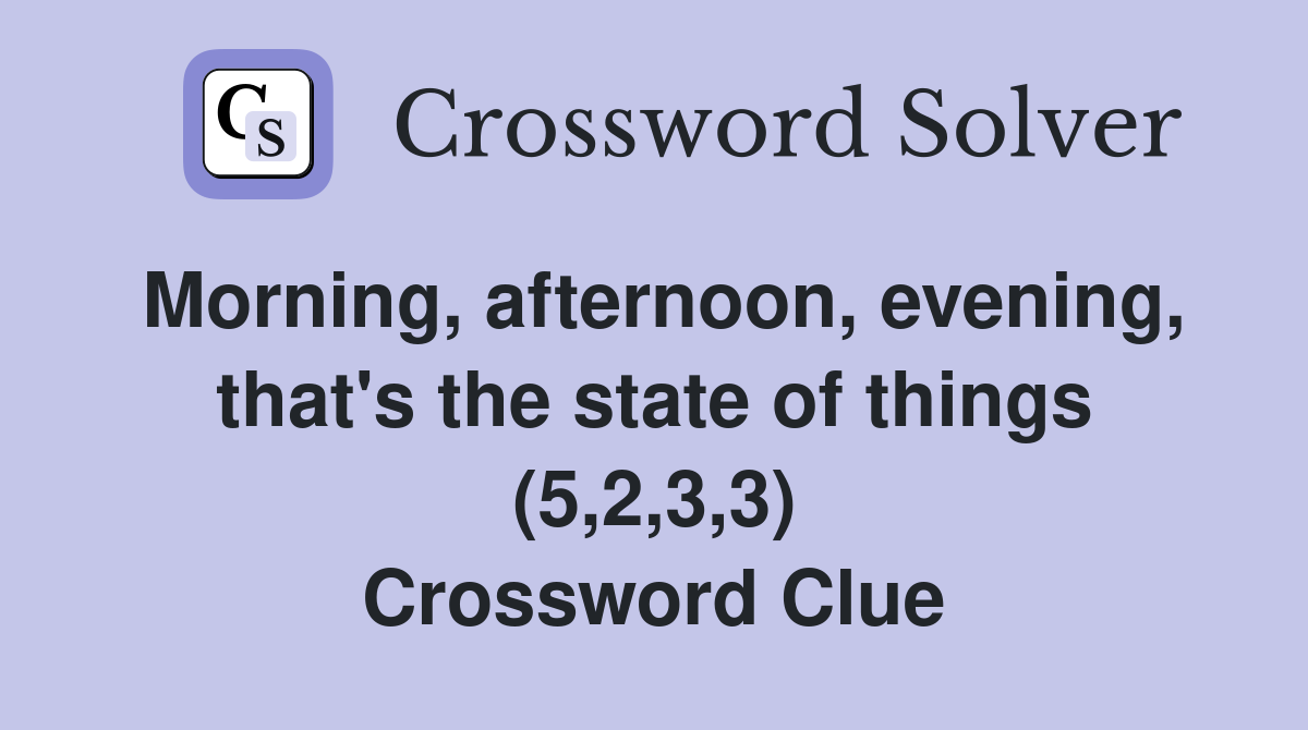 Morning, afternoon, evening, that's the state of things (5,2,3,3) Crossword Clue