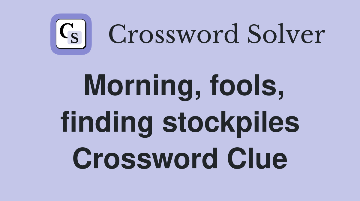 Morning, fools, finding stockpiles Crossword Clue