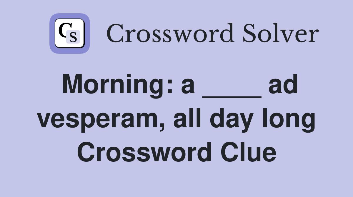 Morning: a ____ ad vesperam, all day long Crossword Clue