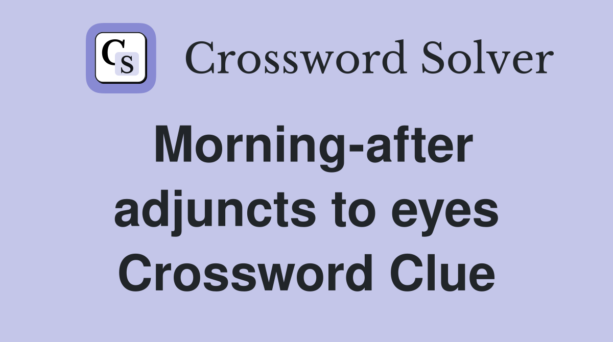 Morning-after adjuncts to eyes Crossword Clue