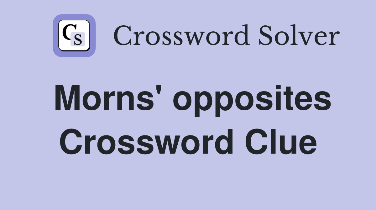 Morns' opposites Crossword Clue