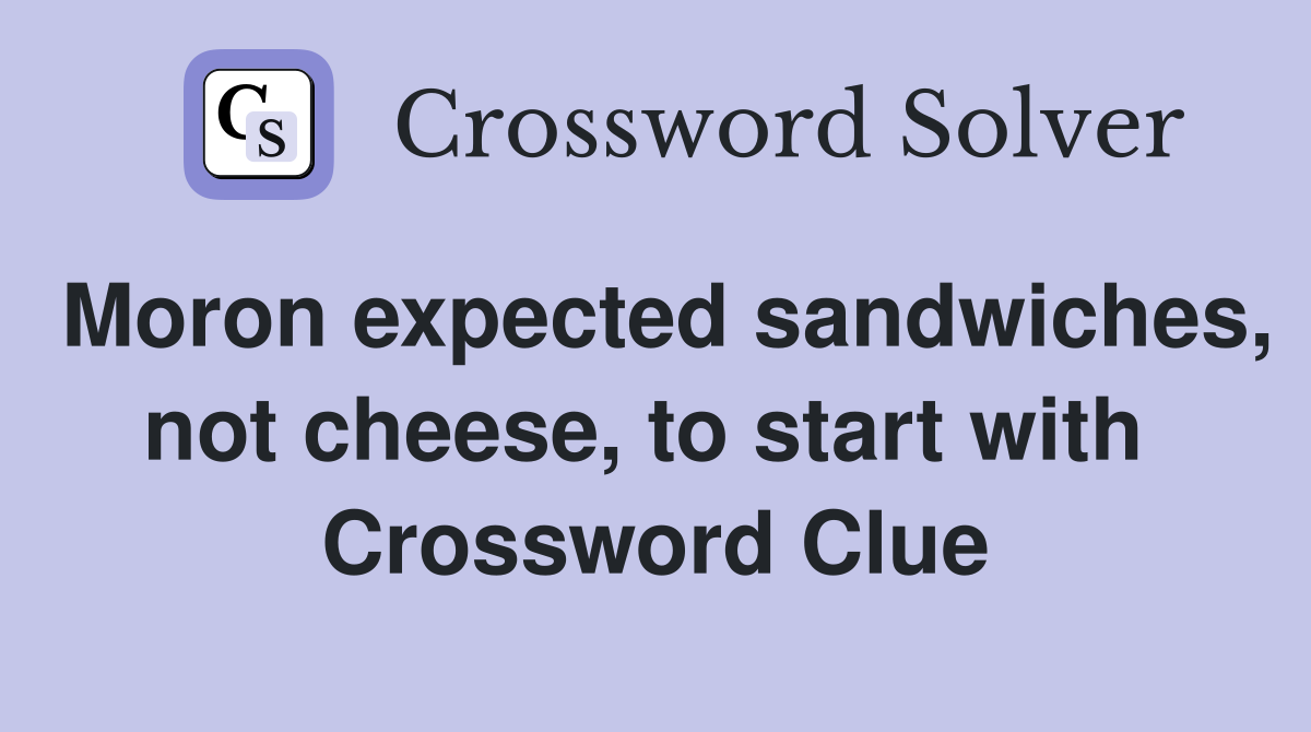 Moron expected sandwiches, not cheese, to start with  Crossword Clue