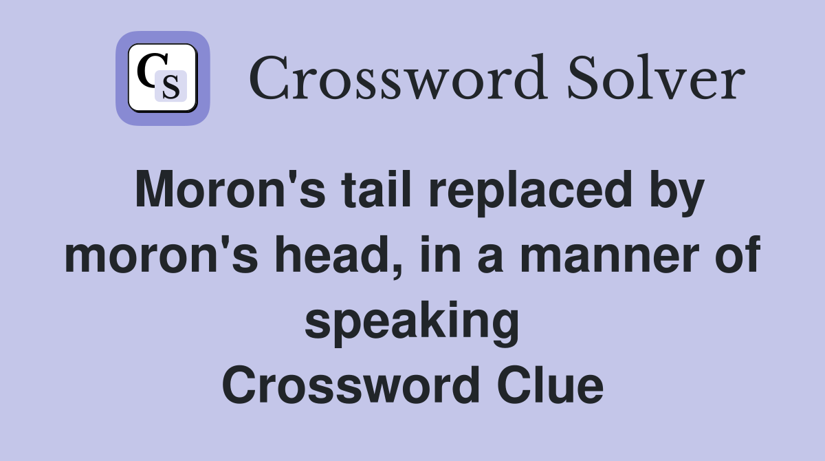 Moron's tail replaced by moron's head, in a manner of speaking Crossword Clue