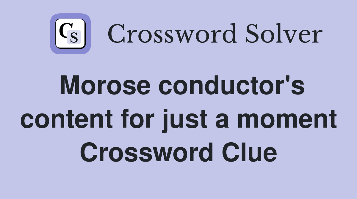 Morose conductor's content for just a moment Crossword Clue