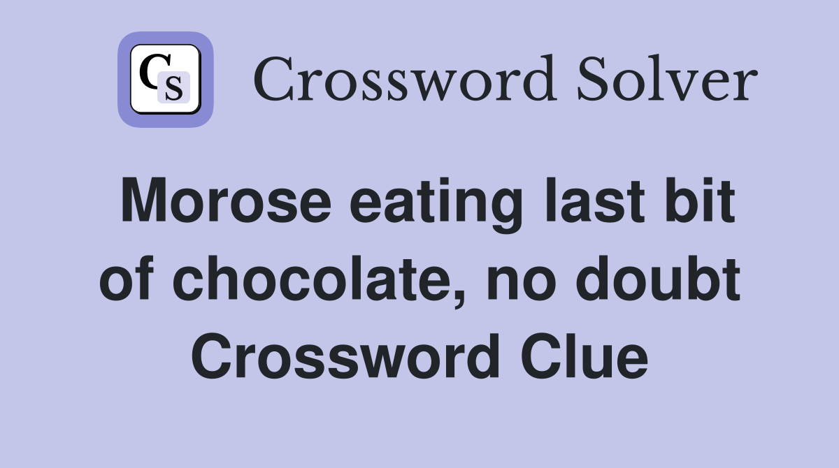 Morose eating last bit of chocolate, no doubt Crossword Clue