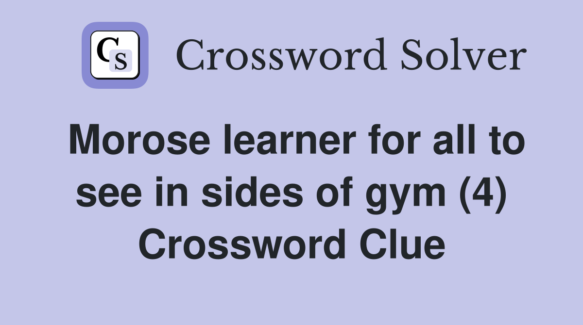 Morose learner for all to see in sides of gym (4) Crossword Clue