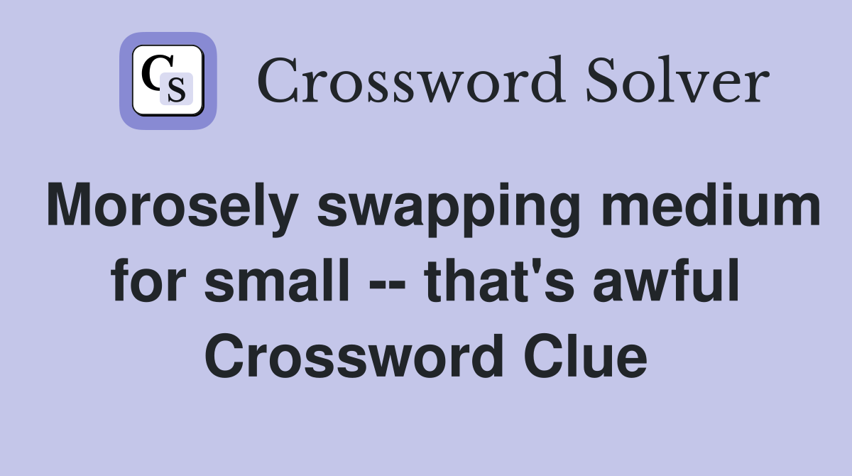Morosely swapping medium for small -- that's awful Crossword Clue