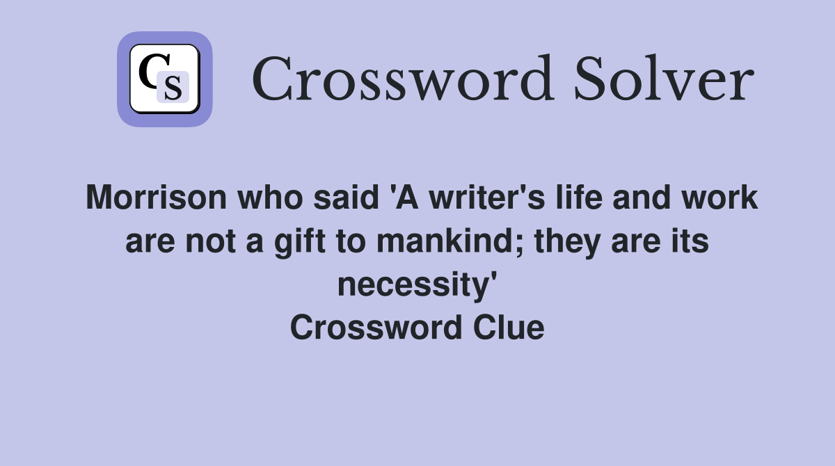 Morrison who said 'A writer's life and work are not a gift to mankind; they are its necessity' Crossword Clue