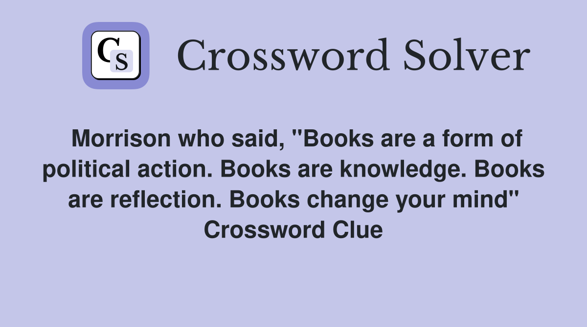 Morrison who said, "Books are a form of political action. Books are knowledge. Books are reflection. Books change your mind" Crossword Clue