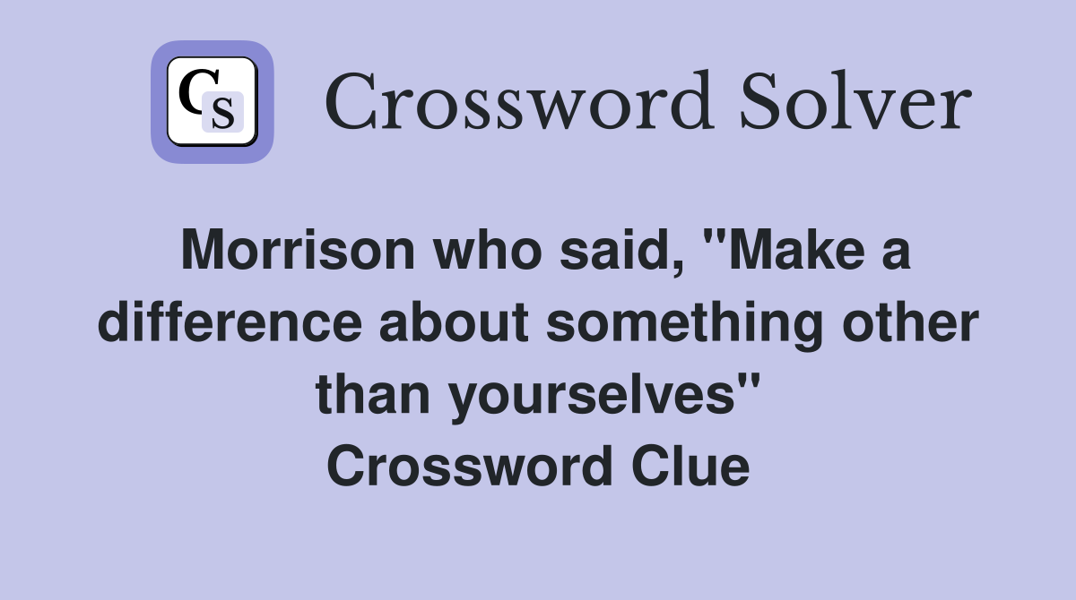 Morrison who said, "Make a difference about something other than yourselves" Crossword Clue