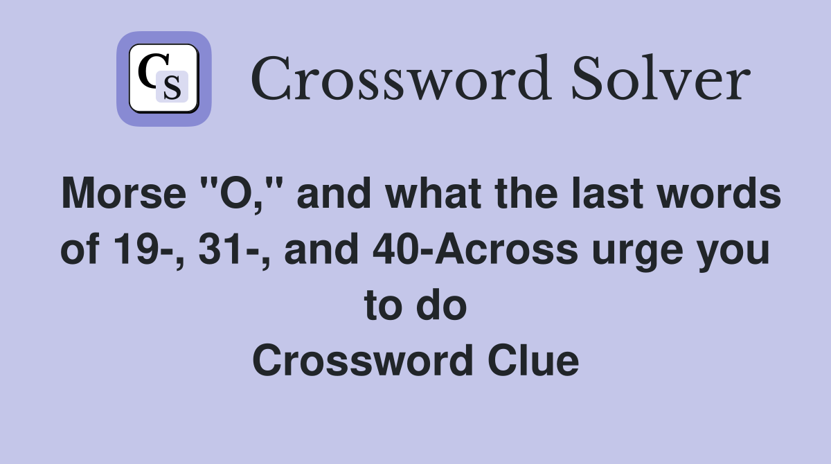 Morse "O," and what the last words of 19-, 31-, and 40-Across urge you to do Crossword Clue