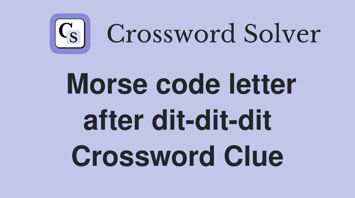 Morse code letter after dit-dit-dit Crossword Clue