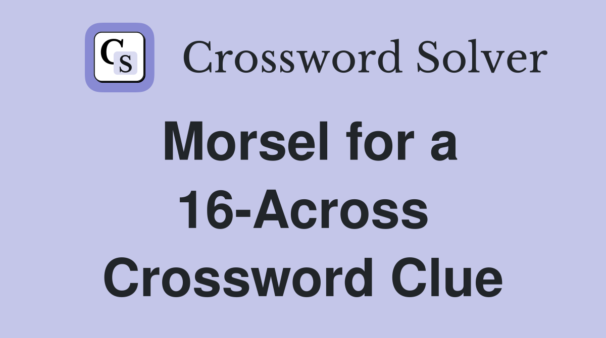 Morsel for a 16-Across Crossword Clue