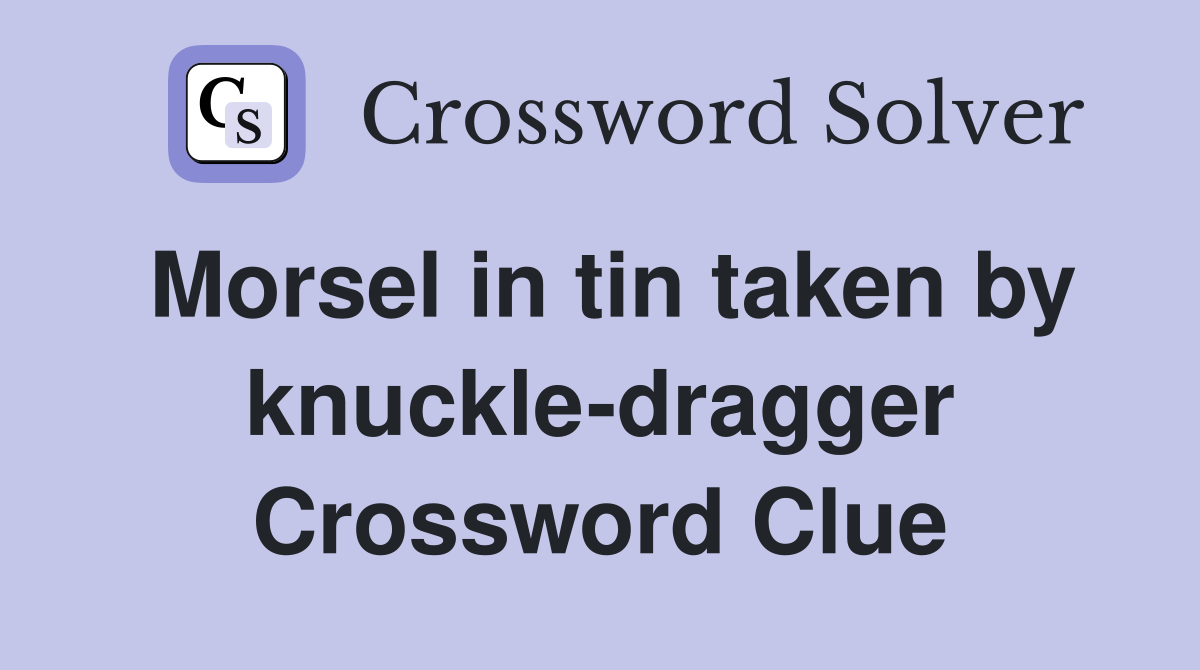 Morsel in tin taken by knuckle-dragger Crossword Clue