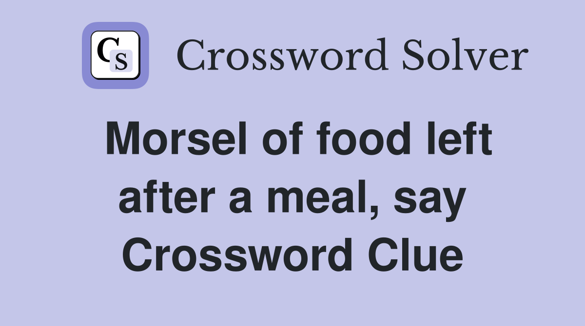 Morsel of food left after a meal, say Crossword Clue