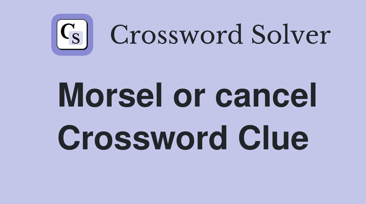 Morsel or cancel Crossword Clue