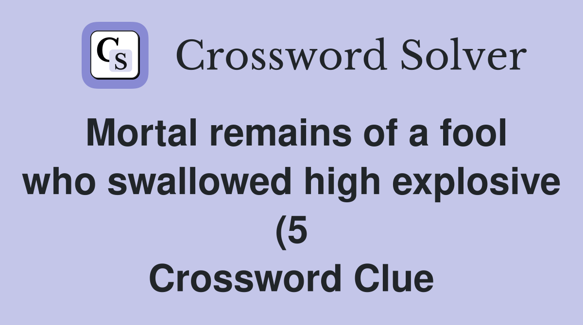 Mortal remains of a fool who swallowed high explosive (5) Crossword Mortal remains of a fool who swallowed high explosive (5) Crossword