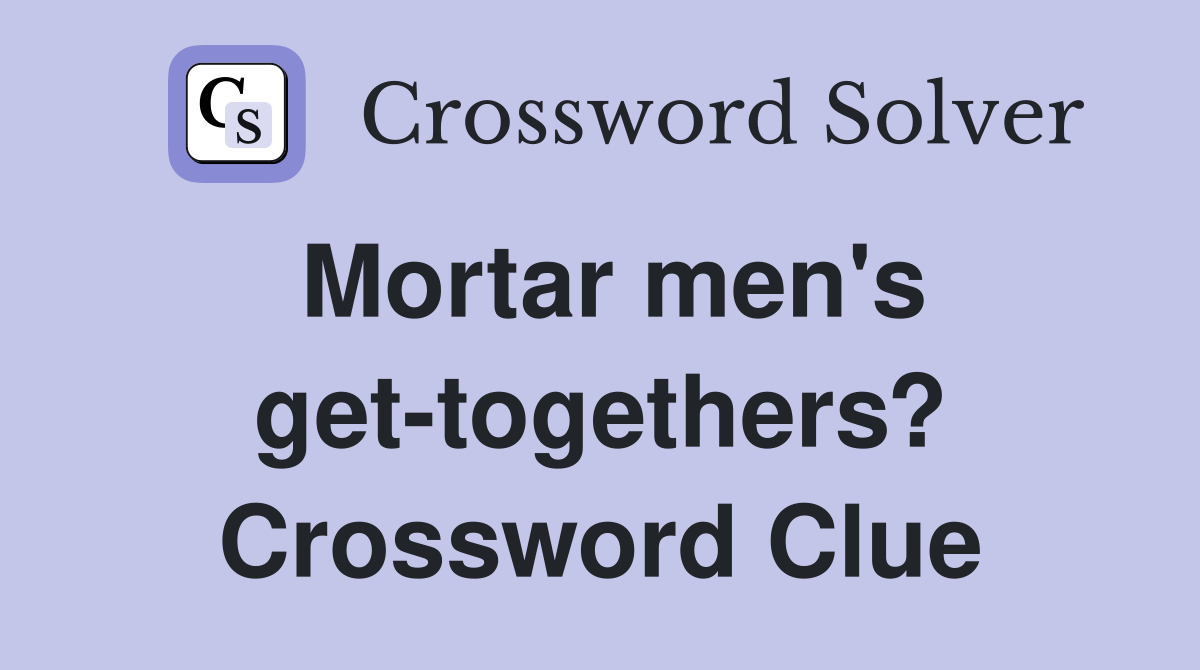 Mortar men's get-togethers? Crossword Clue